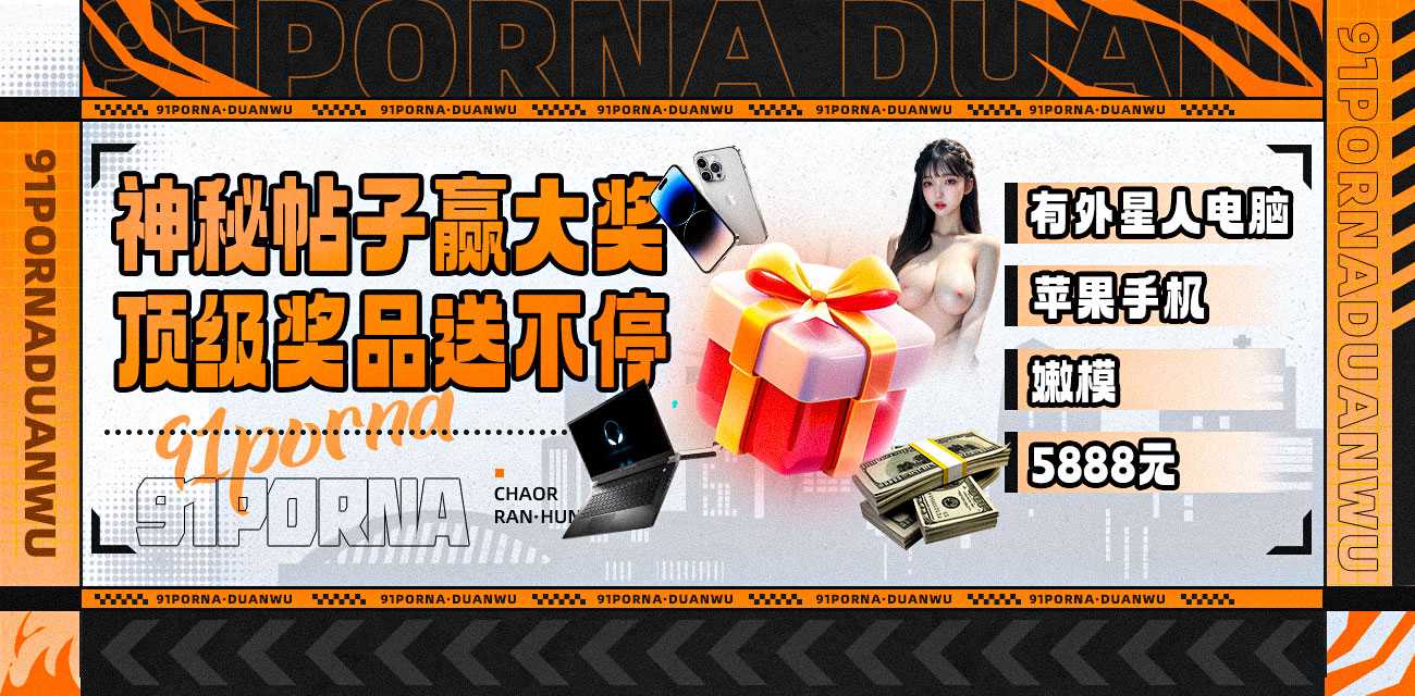 91porna重磅回馈 看黑料吃瓜参与神秘大奖领取外星人笔记本电脑，苹果手机，高颜值兼职嫩模！